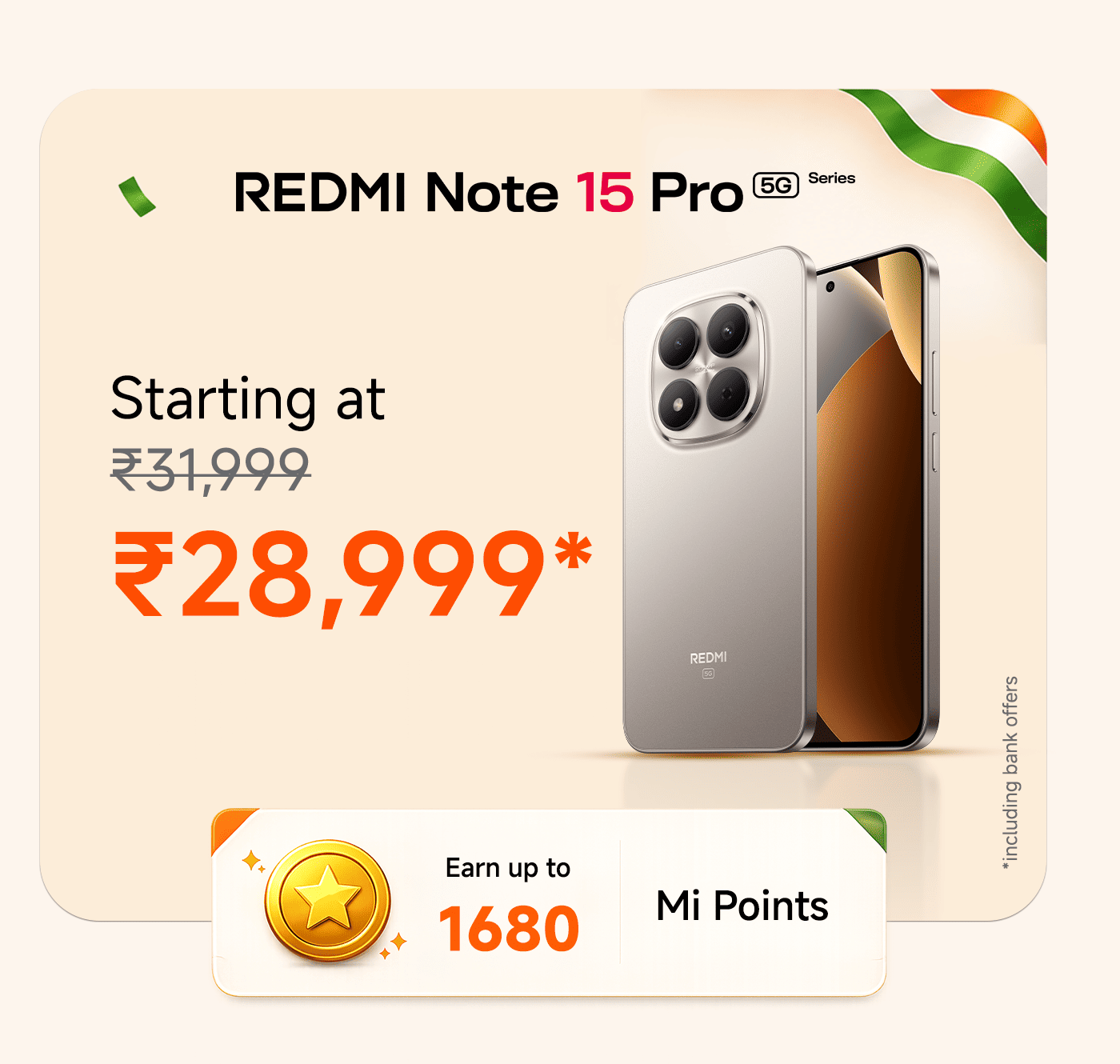 The REDMI Note 15 Pro 5G series smartphone starts at ₹31,999 and is currently priced at ₹28,999. You can earn up to 1680 Mi points when you purchase.
