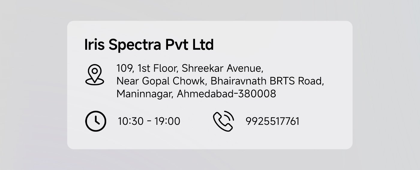 Iris Spectra Pvt Ltd  
Address: 109, 1st Floor, Shreeker Avenue,  
Near Gopal Chowk, Bhairavnath BRTS Road,  
Maninagar, Ahmedabad-380008  
Business Hours: 10:30 AM - 7:00 PM  
Phone: 9925517761