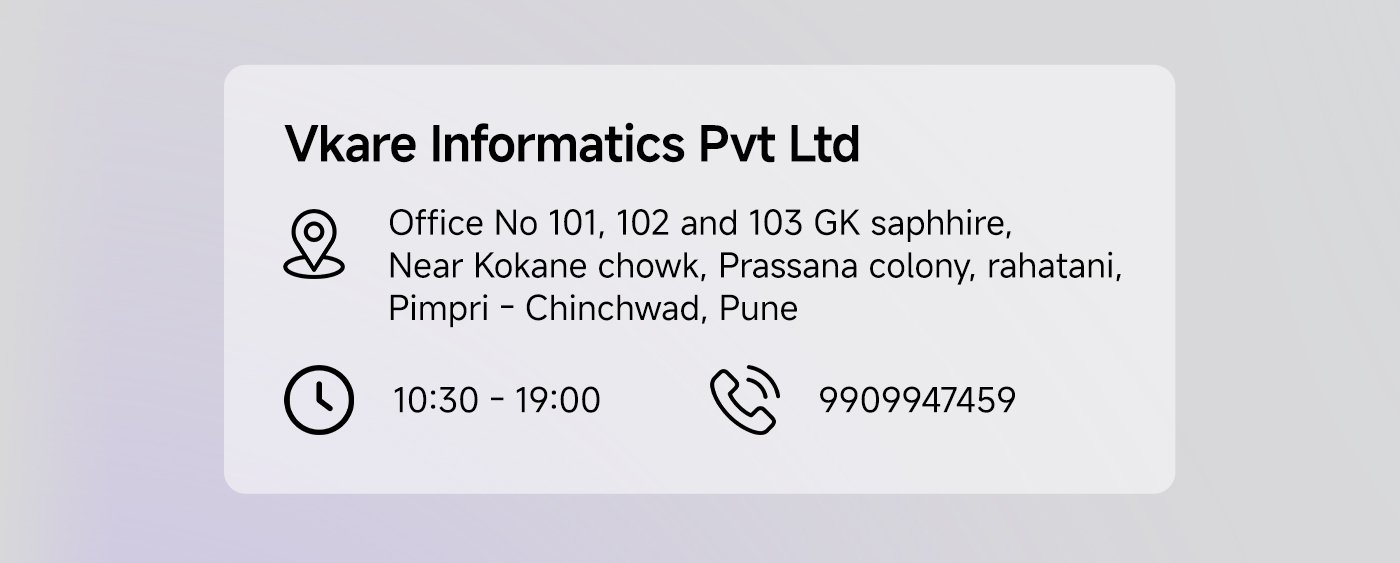 Vkare Informatics Pvt Ltd  
Office No 101, 102 and 103 GK Sapphire,  
Near Kokane Chowk, Prassana Colony, Rahatani,  
Pimpri - Chinchwad, Pune  
Timing: 10:30 AM - 7:00 PM  
Phone: 9909947459