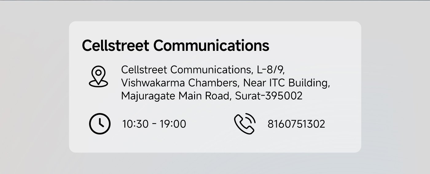 Cellstreet Communications  
Address: L-8/9, Vishwakarma Chambers, Near ITC Building, Majuragate Main Road, Surat-395002  
Business Hours: 10:30 AM - 7:00 PM  
Contact Number: 8160751302  